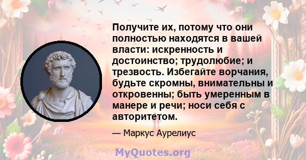 Получите их, потому что они полностью находятся в вашей власти: искренность и достоинство; трудолюбие; и трезвость. Избегайте ворчания, будьте скромны, внимательны и откровенны; быть умеренным в манере и речи; носи себя 