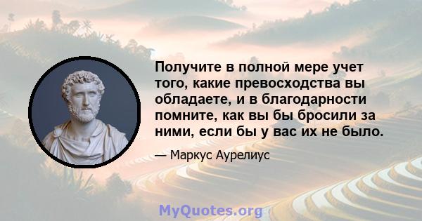 Получите в полной мере учет того, какие превосходства вы обладаете, и в благодарности помните, как вы бы бросили за ними, если бы у вас их не было.