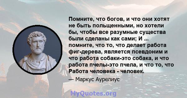 Помните, что богов, и что они хотят не быть польщенными, но хотели бы, чтобы все разумные существа были сделаны как сами; И ... помните, что то, что делает работа фиг-дерева, является псевдоним и что работа собаки-это