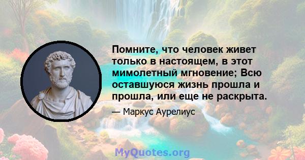 Помните, что человек живет только в настоящем, в этот мимолетный мгновение; Всю оставшуюся жизнь прошла и прошла, или еще не раскрыта.