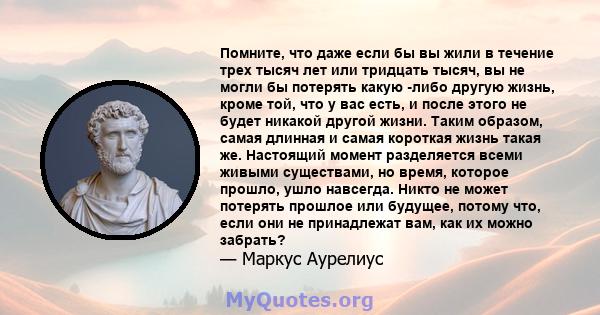 Помните, что даже если бы вы жили в течение трех тысяч лет или тридцать тысяч, вы не могли бы потерять какую -либо другую жизнь, кроме той, что у вас есть, и после этого не будет никакой другой жизни. Таким образом,