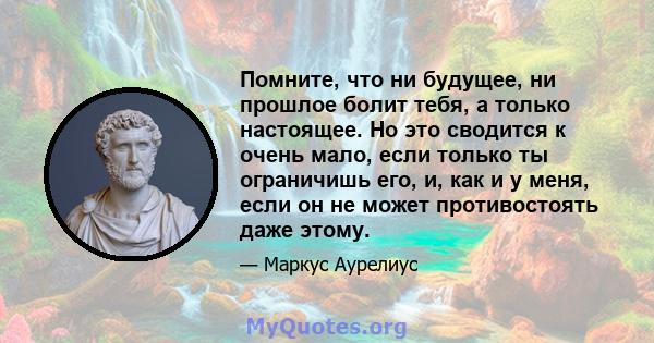 Помните, что ни будущее, ни прошлое болит тебя, а только настоящее. Но это сводится к очень мало, если только ты ограничишь его, и, как и у меня, если он не может противостоять даже этому.