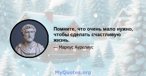 Помните, что очень мало нужно, чтобы сделать счастливую жизнь.