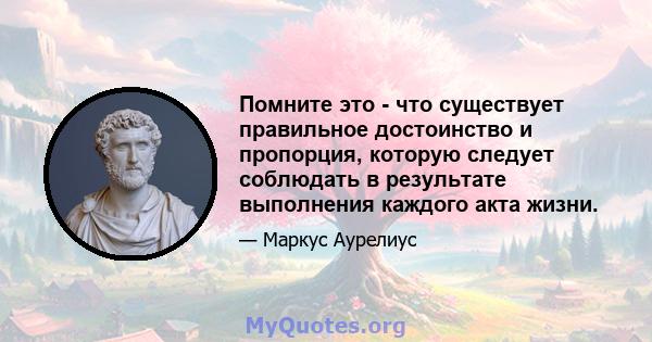 Помните это - что существует правильное достоинство и пропорция, которую следует соблюдать в результате выполнения каждого акта жизни.