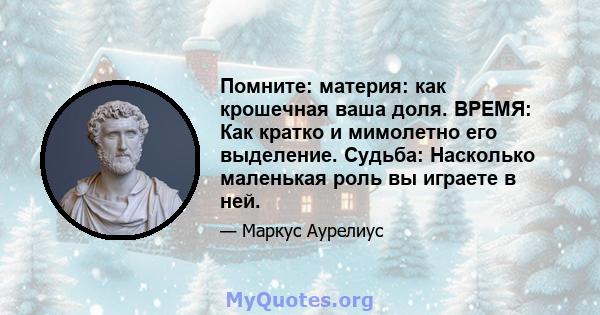 Помните: материя: как крошечная ваша доля. ВРЕМЯ: Как кратко и мимолетно его выделение. Судьба: Насколько маленькая роль вы играете в ней.