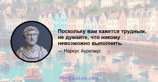 Поскольку вам кажется трудным, не думайте, что никому невозможно выполнить.