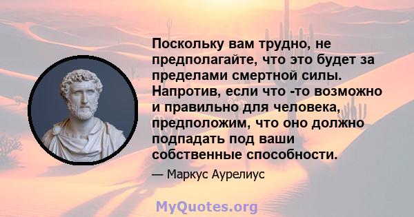 Поскольку вам трудно, не предполагайте, что это будет за пределами смертной силы. Напротив, если что -то возможно и правильно для человека, предположим, что оно должно подпадать под ваши собственные способности.