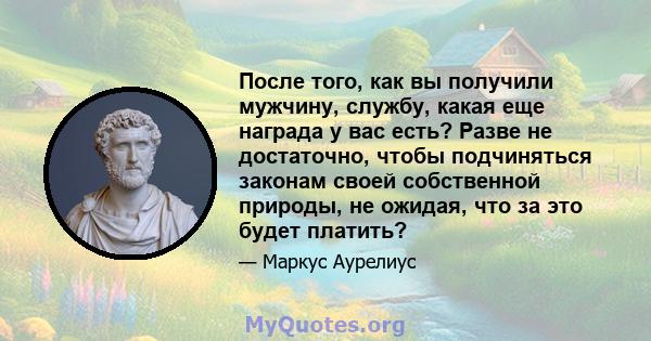 После того, как вы получили мужчину, службу, какая еще награда у вас есть? Разве не достаточно, чтобы подчиняться законам своей собственной природы, не ожидая, что за это будет платить?