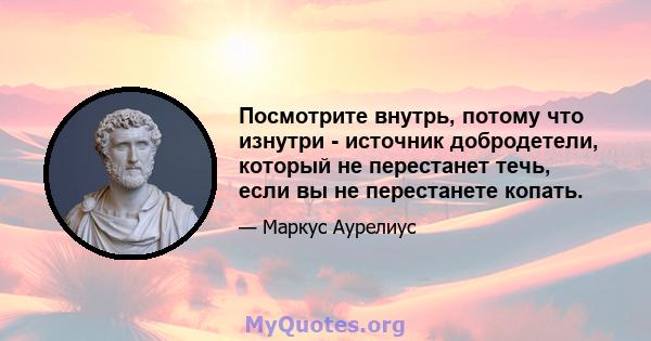 Посмотрите внутрь, потому что изнутри - источник добродетели, который не перестанет течь, если вы не перестанете копать.