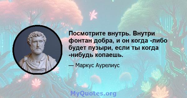 Посмотрите внутрь. Внутри фонтан добра, и он когда -либо будет пузыри, если ты когда -нибудь копаешь.