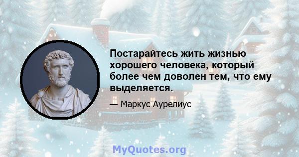 Постарайтесь жить жизнью хорошего человека, который более чем доволен тем, что ему выделяется.