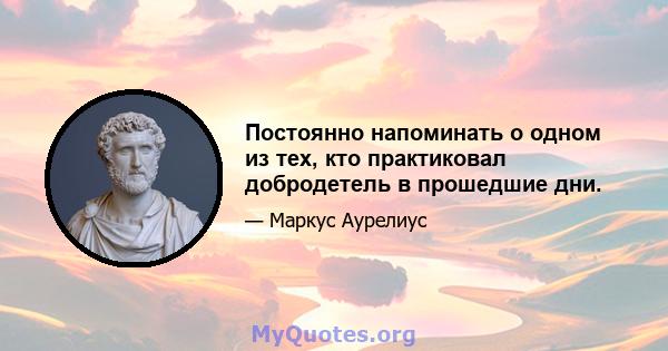 Постоянно напоминать о одном из тех, кто практиковал добродетель в прошедшие дни.