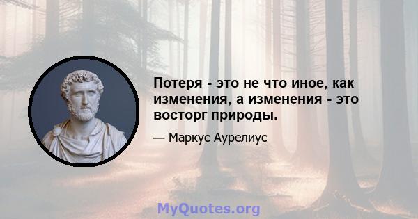 Потеря - это не что иное, как изменения, а изменения - это восторг природы.