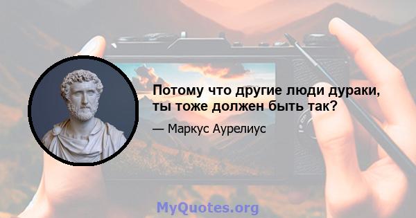 Потому что другие люди дураки, ты тоже должен быть так?