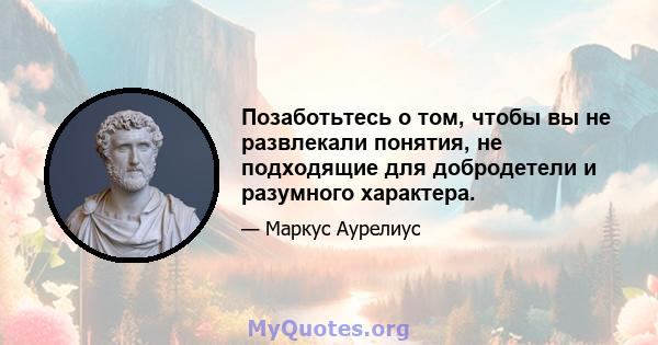 Позаботьтесь о том, чтобы вы не развлекали понятия, не подходящие для добродетели и разумного характера.