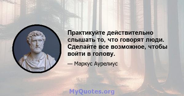 Практикуйте действительно слышать то, что говорят люди. Сделайте все возможное, чтобы войти в голову.