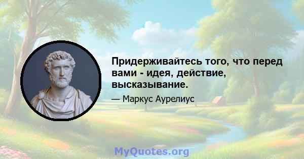 Придерживайтесь того, что перед вами - идея, действие, высказывание.