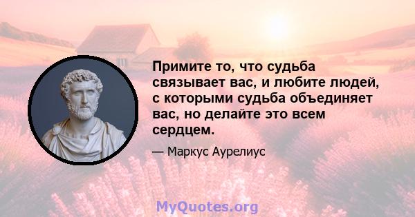 Примите то, что судьба связывает вас, и любите людей, с которыми судьба объединяет вас, но делайте это всем сердцем.