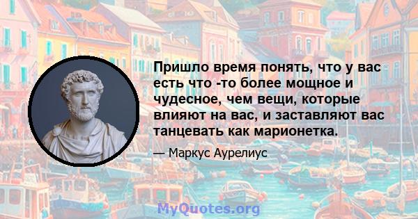 Пришло время понять, что у вас есть что -то более мощное и чудесное, чем вещи, которые влияют на вас, и заставляют вас танцевать как марионетка.