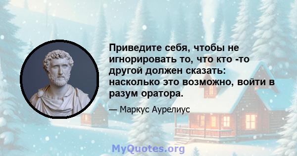 Приведите себя, чтобы не игнорировать то, что кто -то другой должен сказать: насколько это возможно, войти в разум оратора.