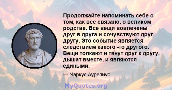 Продолжайте напоминать себе о том, как все связано, о великом родстве. Все вещи вовлечены друг в друга и сочувствуют друг другу. Это событие является следствием какого -то другого. Вещи толкают и тянут друг к другу,