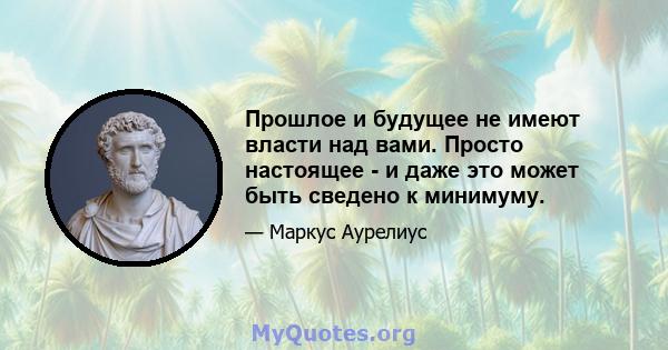 Прошлое и будущее не имеют власти над вами. Просто настоящее - и даже это может быть сведено к минимуму.