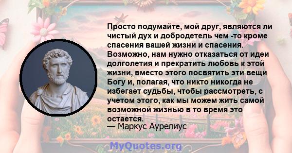 Просто подумайте, мой друг, являются ли чистый дух и добродетель чем -то кроме спасения вашей жизни и спасения. Возможно, нам нужно отказаться от идеи долголетия и прекратить любовь к этой жизни, вместо этого посвятить