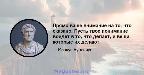 Прямо ваше внимание на то, что сказано. Пусть твое понимание войдет в то, что делает, и вещи, которые их делают.