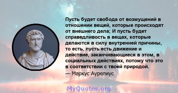 Пусть будет свобода от возмущений в отношении вещей, которые происходят от внешнего дела; И пусть будет справедливость в вещах, которые делаются в силу внутренней причины, то есть, пусть есть движение и действие,