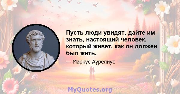 Пусть люди увидят, дайте им знать, настоящий человек, который живет, как он должен был жить.