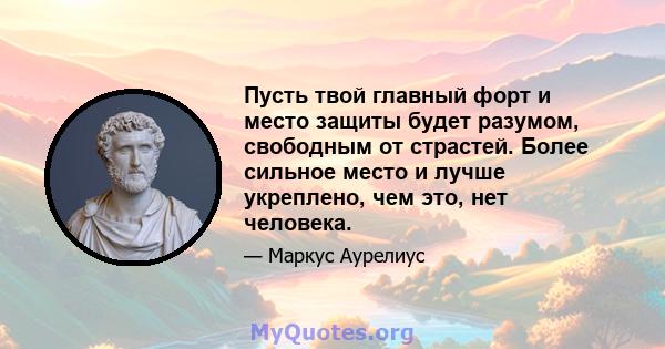 Пусть твой главный форт и место защиты будет разумом, свободным от страстей. Более сильное место и лучше укреплено, чем это, нет человека.