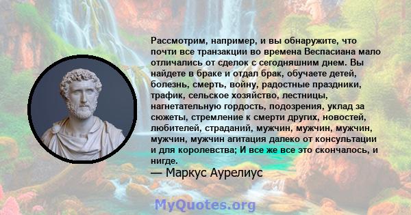 Рассмотрим, например, и вы обнаружите, что почти все транзакции во времена Веспасиана мало отличались от сделок с сегодняшним днем. Вы найдете в браке и отдал брак, обучаете детей, болезнь, смерть, войну, радостные