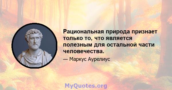 Рациональная природа признает только то, что является полезным для остальной части человечества.