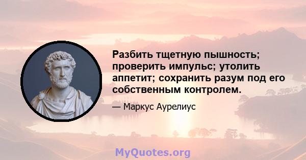 Разбить тщетную пышность; проверить импульс; утолить аппетит; сохранить разум под его собственным контролем.