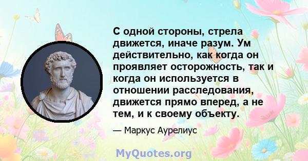 С одной стороны, стрела движется, иначе разум. Ум действительно, как когда он проявляет осторожность, так и когда он используется в отношении расследования, движется прямо вперед, а не тем, и к своему объекту.