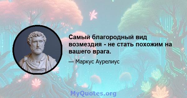 Самый благородный вид возмездия - не стать похожим на вашего врага.