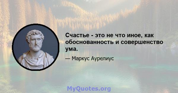 Счастье - это не что иное, как обоснованность и совершенство ума.