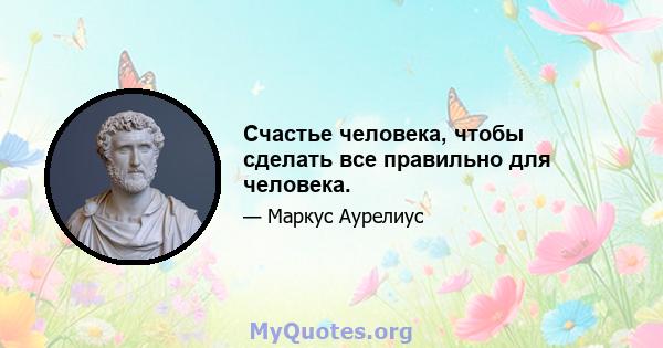 Счастье человека, чтобы сделать все правильно для человека.