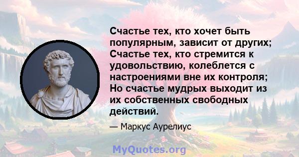 Счастье тех, кто хочет быть популярным, зависит от других; Счастье тех, кто стремится к удовольствию, колеблется с настроениями вне их контроля; Но счастье мудрых выходит из их собственных свободных действий.