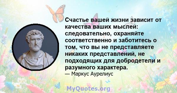 Счастье вашей жизни зависит от качества ваших мыслей: следовательно, охраняйте соответственно и заботитесь о том, что вы не представляете никаких представлений, не подходящих для добродетели и разумного характера.