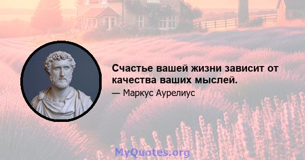 Счастье вашей жизни зависит от качества ваших мыслей.