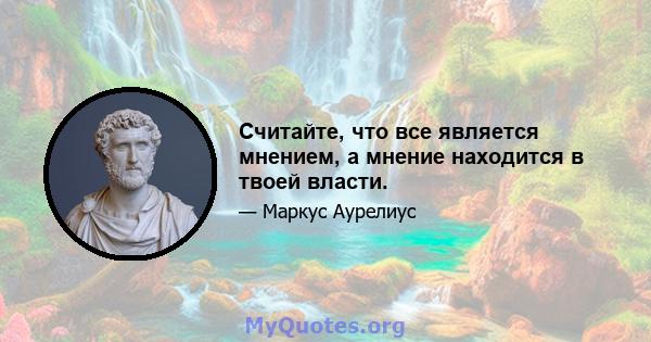 Считайте, что все является мнением, а мнение находится в твоей власти.