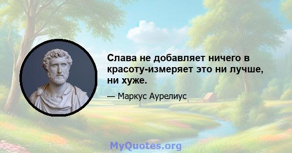 Слава не добавляет ничего в красоту-измеряет это ни лучше, ни хуже.