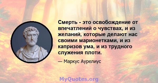 Смерть - это освобождение от впечатлений о чувствах, и из желаний, которые делают нас своими марионетками, и из капризов ума, и из трудного служения плоти.