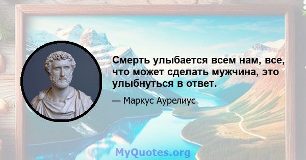 Смерть улыбается всем нам, все, что может сделать мужчина, это улыбнуться в ответ.