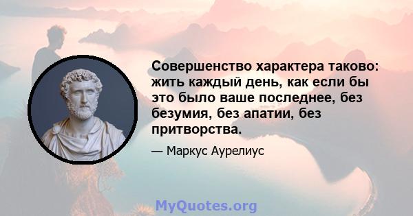 Совершенство характера таково: жить каждый день, как если бы это было ваше последнее, без безумия, без апатии, без притворства.