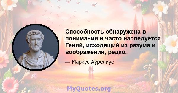 Способность обнаружена в понимании и часто наследуется. Гений, исходящий из разума и воображения, редко.