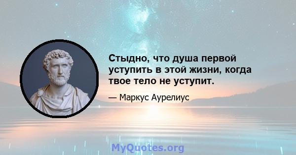 Стыдно, что душа первой уступить в этой жизни, когда твое тело не уступит.