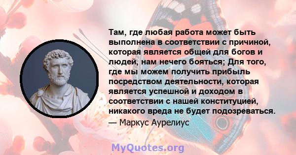 Там, где любая работа может быть выполнена в соответствии с причиной, которая является общей для богов и людей, нам нечего бояться; Для того, где мы можем получить прибыль посредством деятельности, которая является