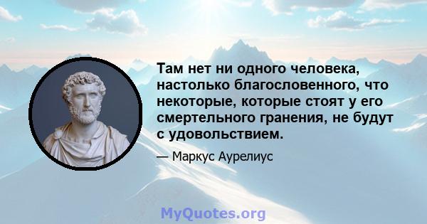 Там нет ни одного человека, настолько благословенного, что некоторые, которые стоят у его смертельного гранения, не будут с удовольствием.